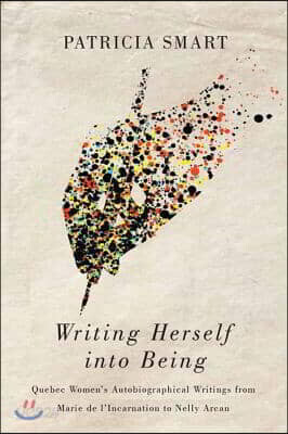 Writing Herself Into Being: Quebec Women's Autobiographical Writings from Marie de l'Incarnation to Nelly Arcan