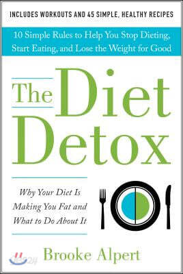 The Diet Detox: Why Your Diet Is Making You Fat and What to Do about It: 10 Simple Rules to Help You Stop Dieting, Start Eating, and Lose the Weight f