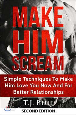Make Him Scream: Make Your Man Scream In Bed, Simple Techniques To Make Him Love You Now And For Better Relationships