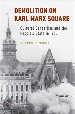 Demolition on Karl Marx Square: Cultural Barbarism and the People's State in 1968