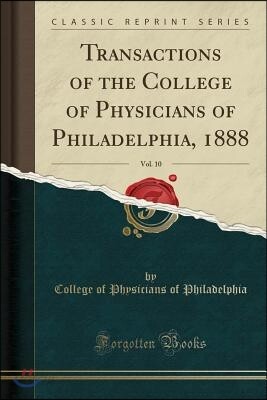 Transactions of the College of Physicians of Philadelphia, 1888, Vol. 10 (Classic Reprint)