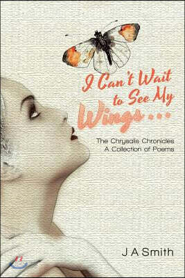 I Can't Wait to See My Wings . . .: The Chrysalis Chronicles A Collection of Poems