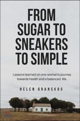 From Sugar to Sneakers to Simple: Lessons Learned on One Women's Journey Towards Health and a Balanced Life.