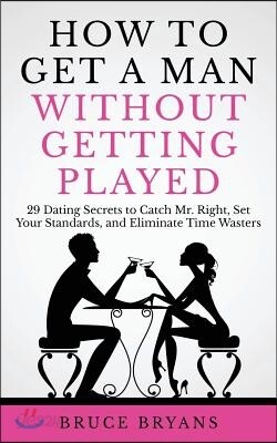 How To Get A Man Without Getting Played: 29 Dating Secrets to Catch Mr. Right, Set Your Standards, and Eliminate Time Wasters