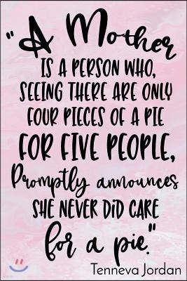 "A Mother Is A Person Who, Seeing There Are Only Four Pieces Of A Pie For Five People, Promptly Announces She Never Did Care For Pie." - Tenneva Jorda