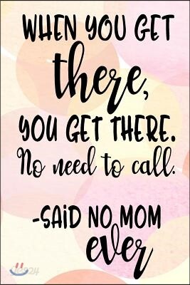 When You Get There, You Get There. No Need To Call. - Said No Mom Ever: Happy Mother's Day Journal