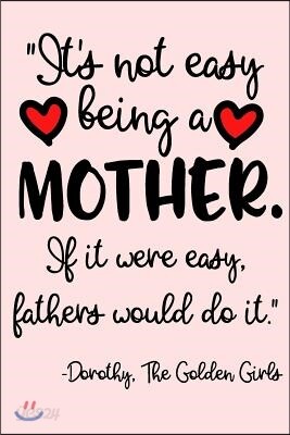 It's Not Easy Being a Mother. If It Were Easy, Fathers Would Do It. - Dorothy, the Golden Girls: Mothers Day Journal Notebook