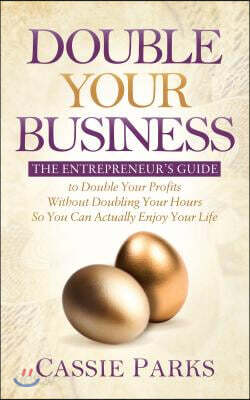 Double Your Business: The Entrepreneur's Guide to Double Your Profits Without Doubling Your Hours So You Can Actually Enjoy Your Life