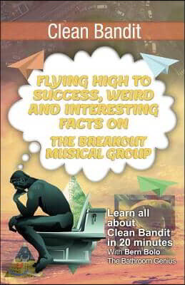 Createspace Independent Pub Clean Bandit: Flying High to Success, Weird and Interesting Facts on The Breakout Musical Group!