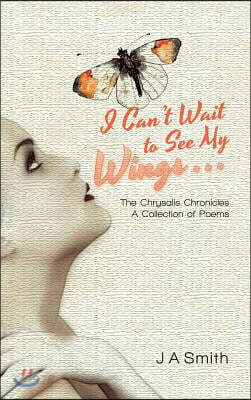 I Can't Wait to See My Wings . . .: The Chrysalis Chronicles A Collection of Poems