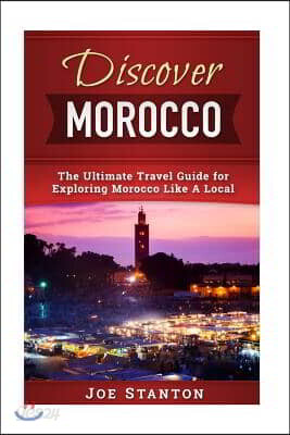 Discover Morocco: The Ultimate Travel Guide for Exploring Morocco Like A Local