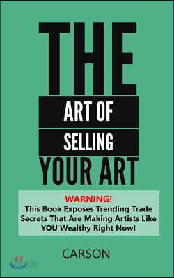 The Art Of Selling Your Art: Warning! THis Book Exposes Current Trade Secrets That Are Making Artists Like YOU Wealthy!