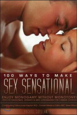 100 Ways to Make Sex Sensational: Enjoy Monogamy Without Monotony!: Essential Steps to Passionate, Intimate and Safe Lovemaking for Caring Couples.