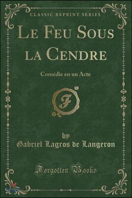 Le Feu Sous La Cendre: Com?die En Un Acte (Classic Reprint)