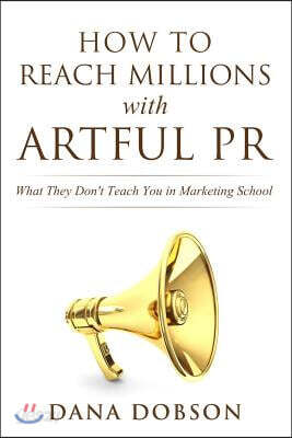 How to Reach Millions with Artful PR: What They Don't Teach You in Marketing School