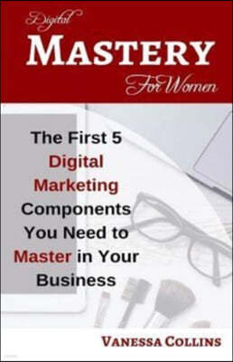 Digital Mastery For Women: The First 5 Digital Marketing Components You Need to Master in Your Business