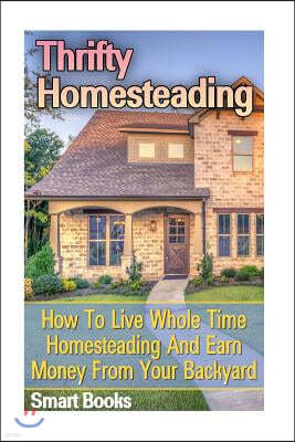 Thrifty Homesteading: How To Live Whole Time Homesteading And Earn Money From Your Backyard