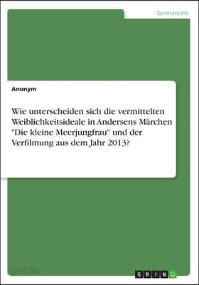 Wie unterscheiden sich die vermittelten Weiblichkeitsideale in Andersens Marchen Die kleine Meerjungfrau und der Verfilmung aus dem Jahr 2013?