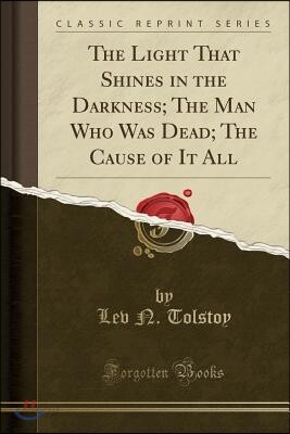 The Light That Shines in the Darkness; The Man Who Was Dead; The Cause of It All (Classic Reprint)