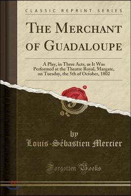 The Merchant of Guadaloupe: A Play, in Three Acts, as It Was Performed at the Theatre Royal, Margate, on Tuesday, the 5th of October, 1802 (Classi
