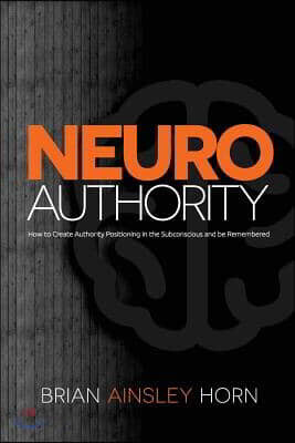 Neuroauthority: How to Create Authority Positioning in the Subconscious and Be Remembered