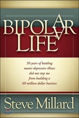 A Bipolar Life: 50 Years of Battling Manic-Depressive Illness Did Not Stop Me from Building a 60 Million Dollar Business