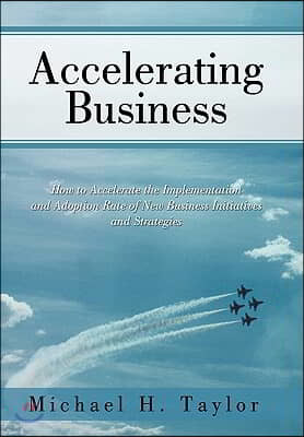 Accelerating Business: How to Accelerate the Implementation and Adoption Rate of New Business Initiatives and Strategies