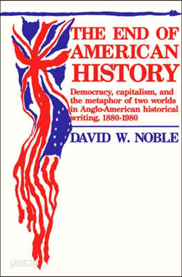 End of American History: Democracy, Capitalism, and the Metaphor of Two Worlds in Anglo-American Historical Writing, 1880-1980