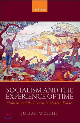 Socialism and the Experience of Time: Idealism and the Present in Modern France