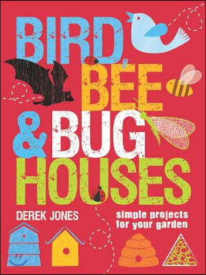 Bird, Bee & Bug Houses: Simple Projects for Your Garden