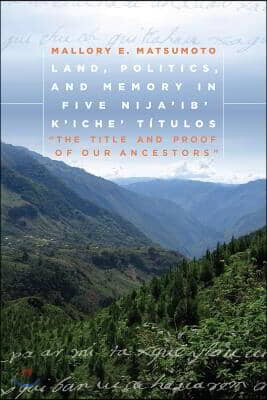 Land, Politics, and Memory in Five Nija'ib' K'Iche' Titulos: The Title and Proof of Our Ancestors