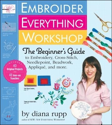 Embroider Everything Workshop: The Beginner's Guide to Embroidery, Cross-Stitch, Needlepoint, Beadwork, Applique, and More [With Iron-On Transfer Patt