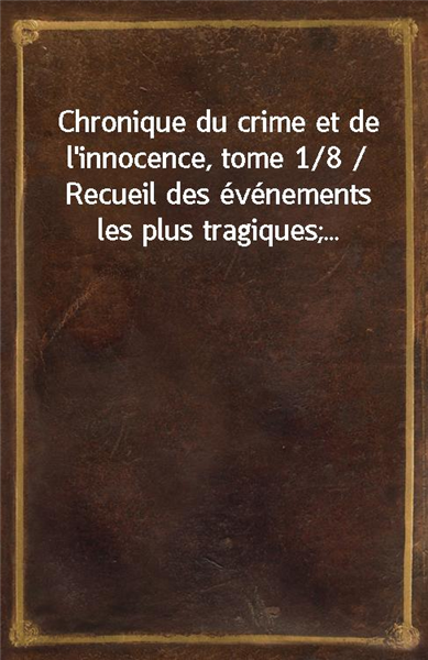 Chronique du crime et de l&#39;innocence, tome 1/8 / Recueil des evenements les plus tragiques;...