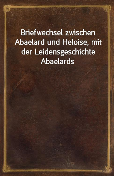 Briefwechsel zwischen Abaelard und Heloise, mit der Leidensgeschichte Abaelards