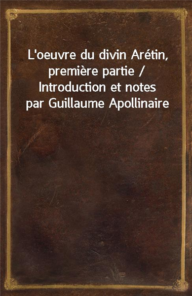 L&#39;oeuvre du divin Aretin, premiere partie / Introduction et notes par Guillaume Apollinaire