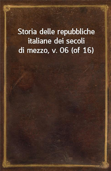 Storia delle repubbliche italiane dei secoli di mezzo, v. 06 (of 16)