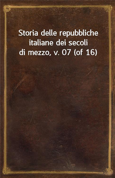 Storia delle repubbliche italiane dei secoli di mezzo, v. 07 (of 16)