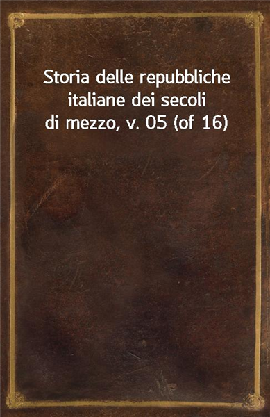 Storia delle repubbliche italiane dei secoli di mezzo, v. 05 (of 16)