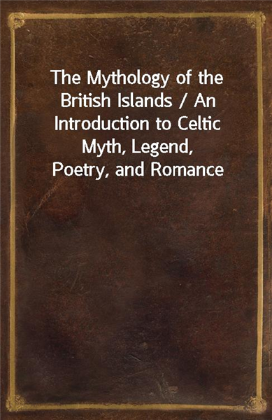 The Mythology of the British Islands / An Introduction to Celtic Myth, Legend, Poetry, and Romance