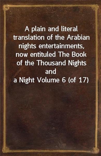 A plain and literal translation of the Arabian nights entertainments, now entituled The Book of the Thousand Nights and a Night Volume 6 (of 17)