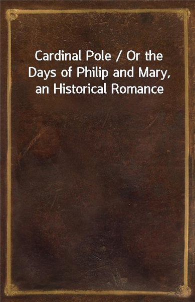 Cardinal Pole / Or the Days of Philip and Mary, an Historical Romance