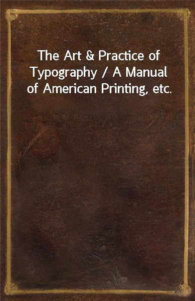 The Art &amp; Practice of Typography / A Manual of American Printing, etc.