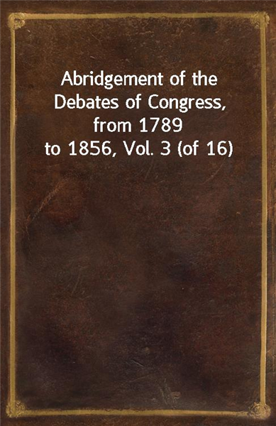 Abridgement of the Debates of Congress, from 1789 to 1856, Vol. 3 (of 16)