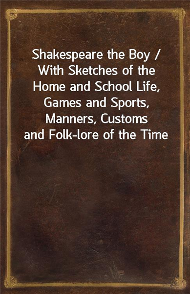 Shakespeare the Boy / With Sketches of the Home and School Life, Games and Sports, Manners, Customs and Folk-lore of the Time