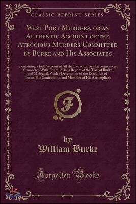 West Port Murders, or an Authentic Account of the Atrocious Murders Committed by Burke and His Associates: Containing a Full Account of All the Extrao