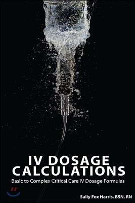 IV Dosage Calculations: Basic to Complex Critical Care IV Dosage Formulas