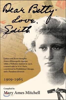 Dear Betty, Love, Edith: Letters and secret thoughts from a Minneapolis ingenue while a Wellesley student in 1916, a nurse's aide in WWI Paris,