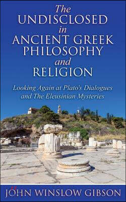 The Undisclosed in Ancient Greek Philosophy and Religion: Looking Again at Plato's Dialogues and Eleusinian Mysteries