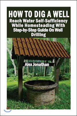 How to Dig a Well: Reach Water Self-Sufficiency While Homesteading with Step-By-Step Guide on Well Drilling: (How to Drill a Well)