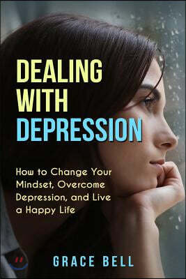 Dealing with Depression: How to Change Your Mindset, Overcome Depression, and Live a Happy Life